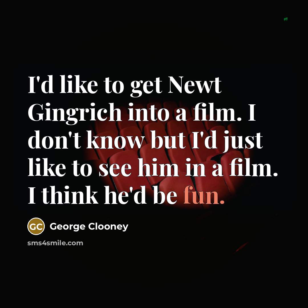 “I'd like to get Newt Gingrich into a film. I…” quote by George Clooney