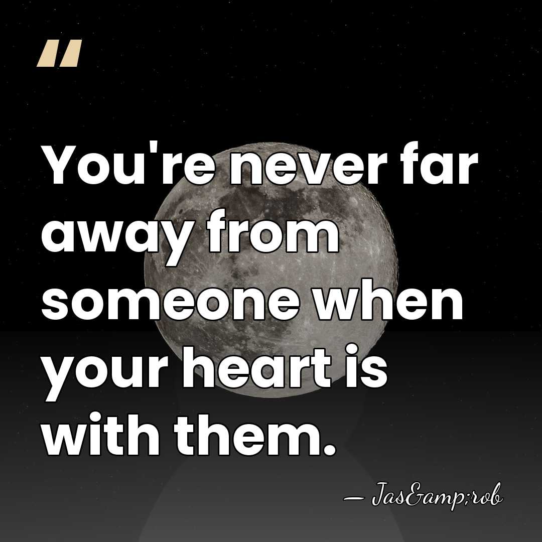 You're never far away from someone when your heart is with them. - Jas&rob