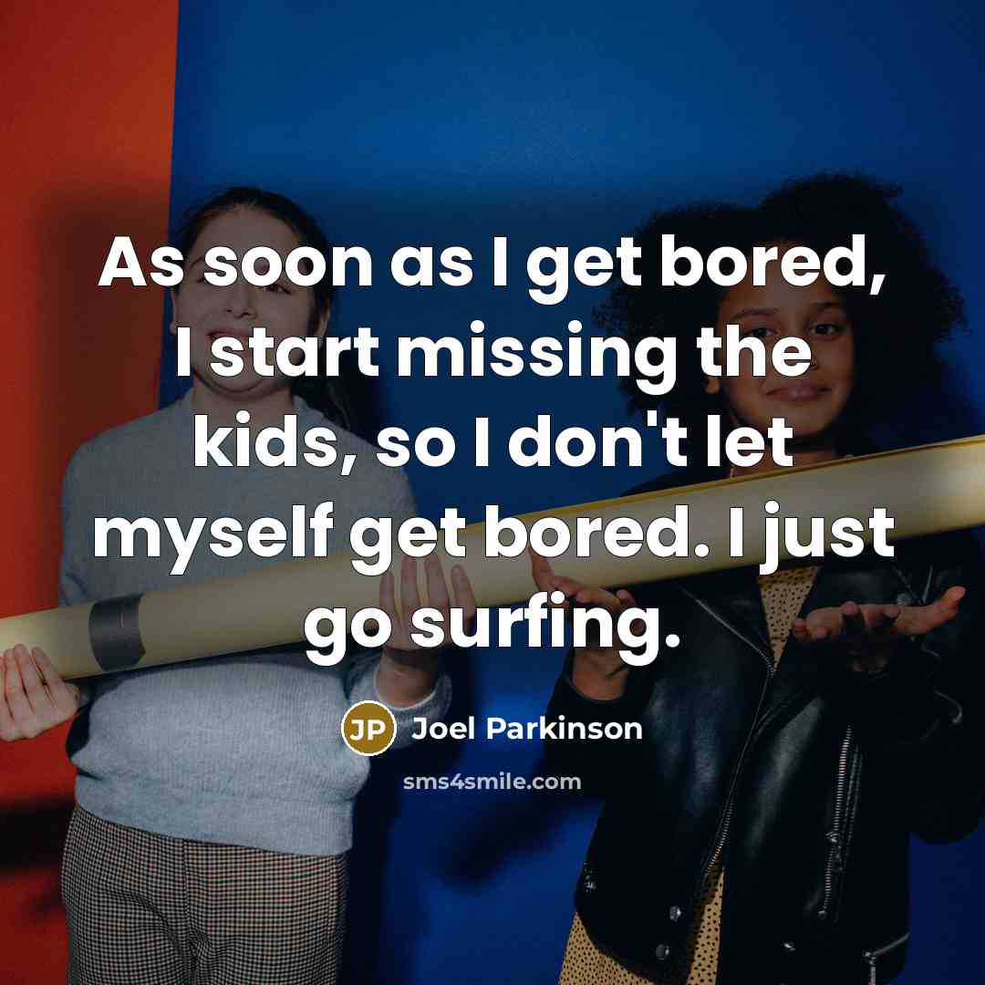 “As soon as I get bored, I start missing the…” quote by Joel Parkinson