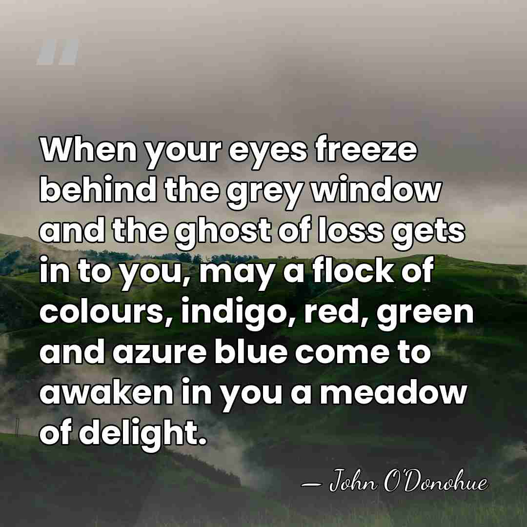 When your eyes freeze behind the grey window and the ghost of&hellip; - John O'Donohue