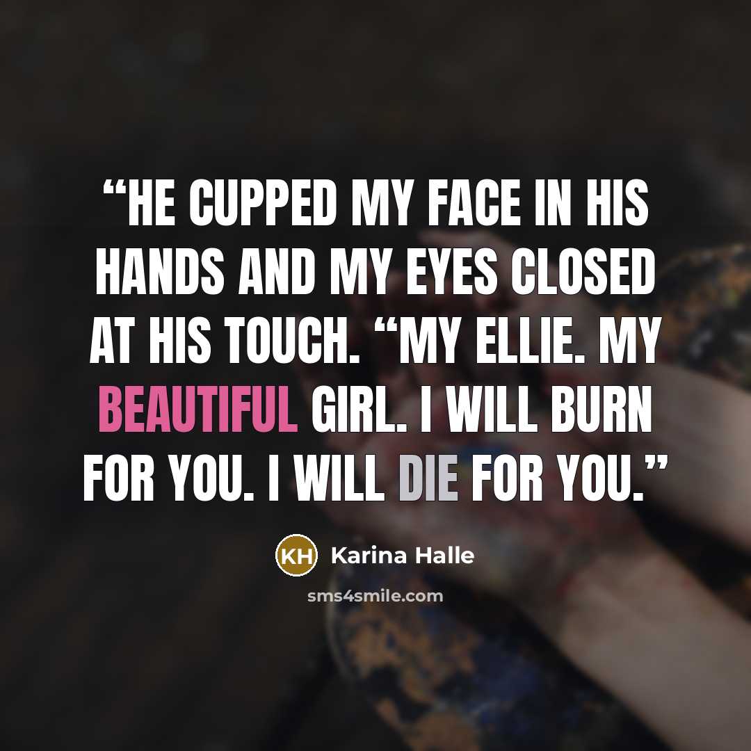 “He cupped my face in his hands and my eyes closed at his touch. “My Ellie. My beautiful girl. I will burn for you. I will die for you.” quote by Karina Halle