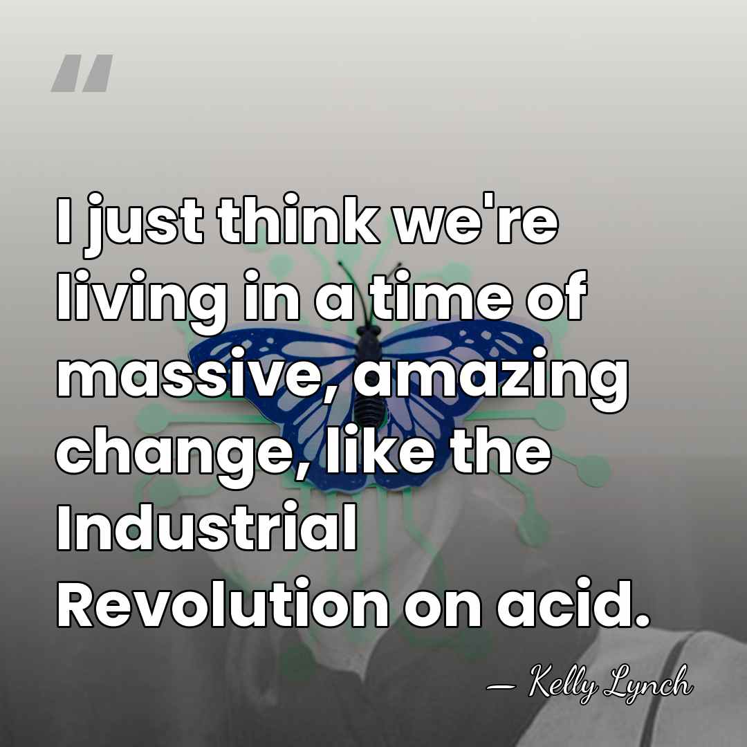 I just think we're living in a time of massive, amazing change,&hellip; - Kelly Lynch