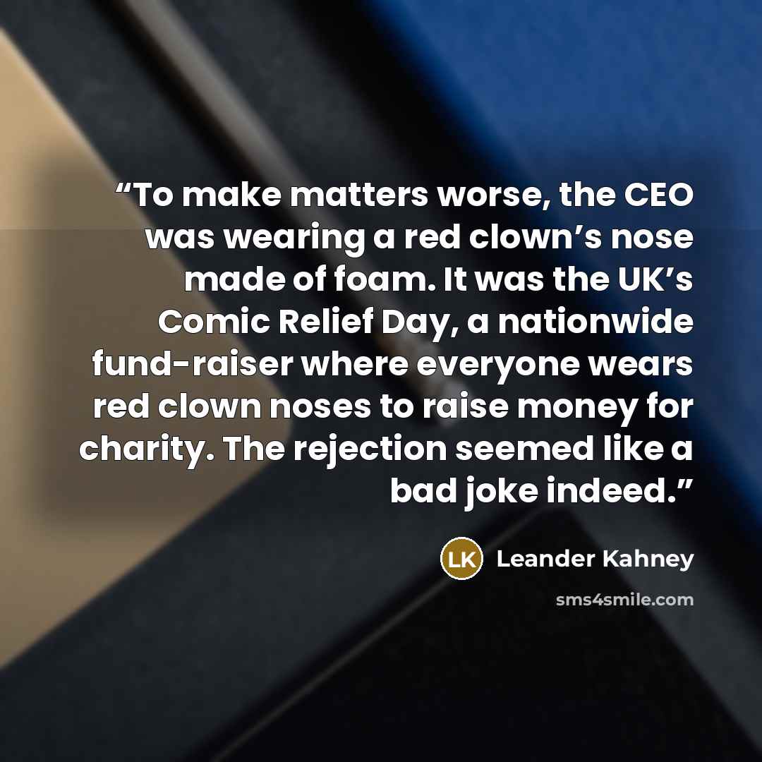 “To make matters worse, the CEO was wearing a red clown’s nose made of foam. It was the UK’s Comic Relief Day, a nationwide fund-raiser where everyone wears red clown noses to raise money for charity. The rejection seemed like a bad joke indeed.” quote by Leander Kahney