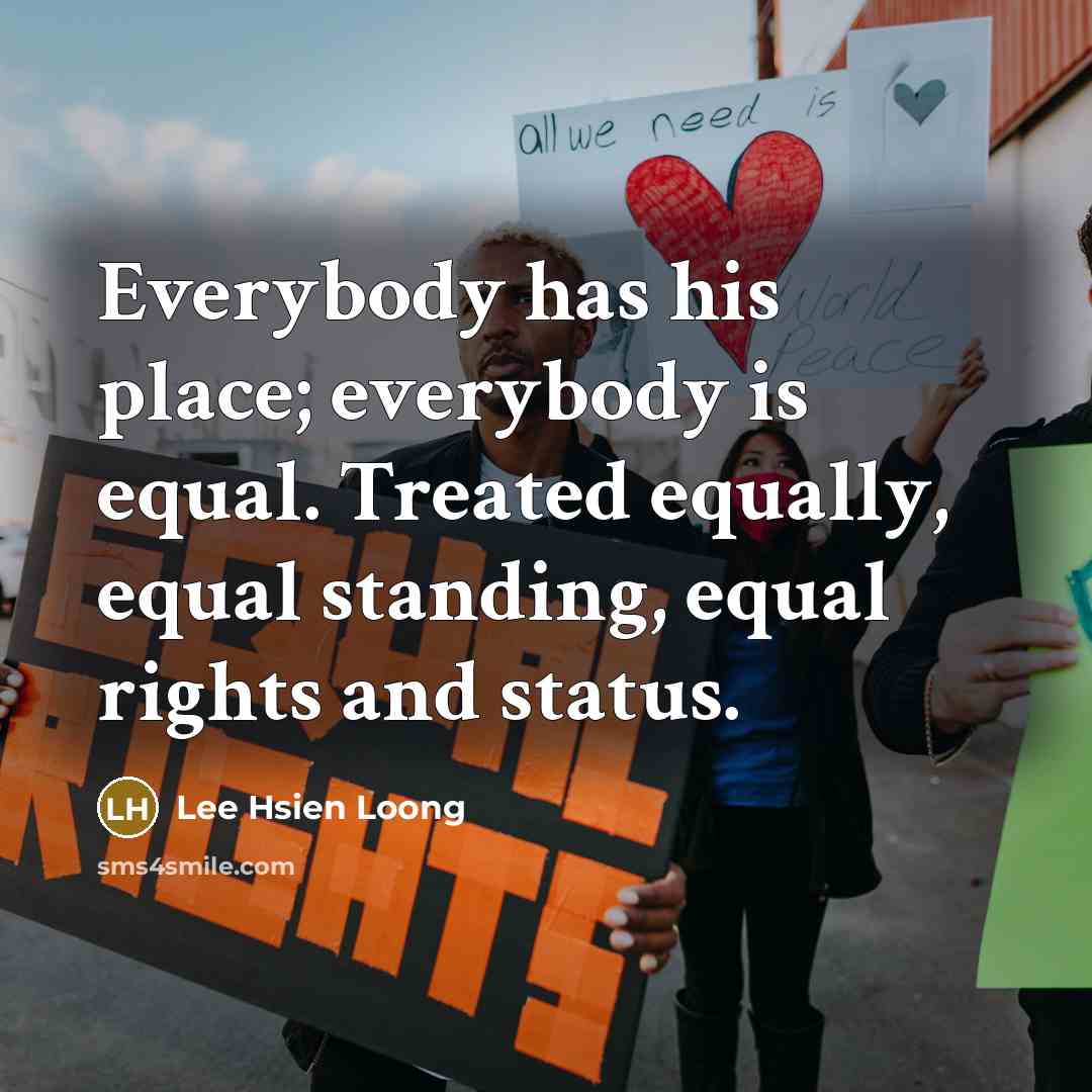 “Everybody has his place; everybody is equal. Treated equally, equal…” quote by Lee Hsien Loong