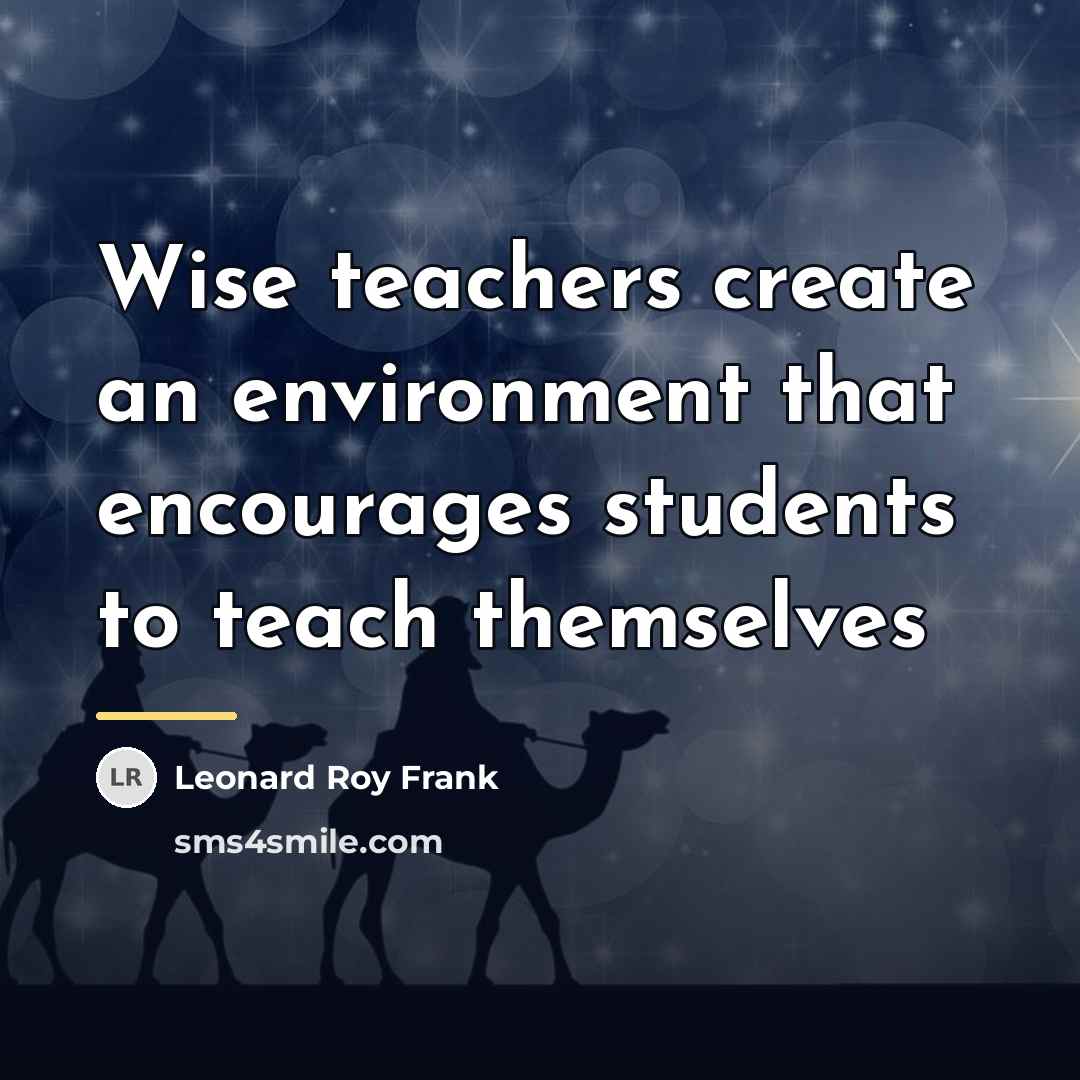 “Wise teachers create an environment that encourages students to teach…” quote by Leonard Roy Frank