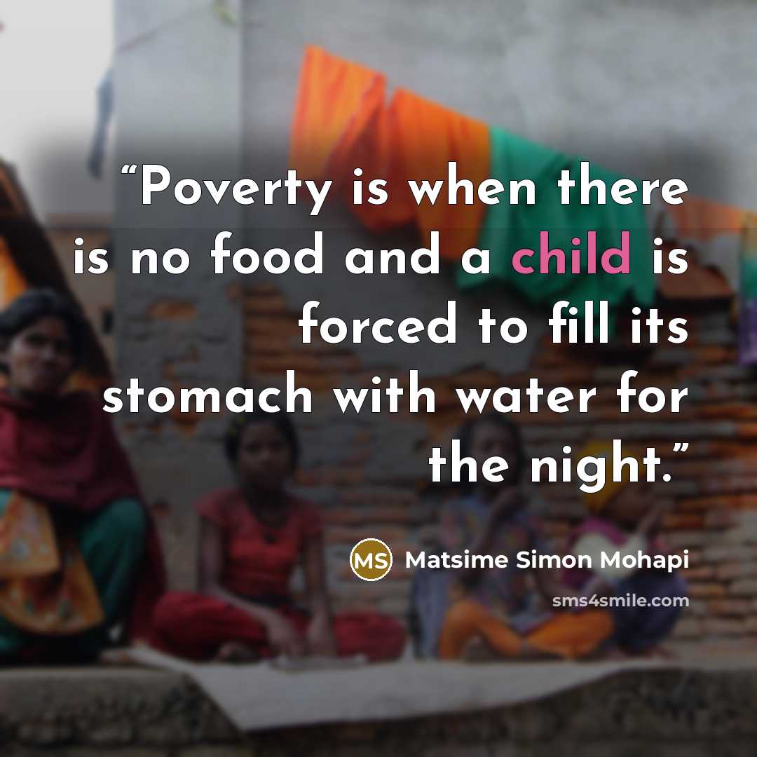 “Poverty is when there is no food and a child is forced to fill its stomach with water for the night.” quote by Matsime Simon Mohapi