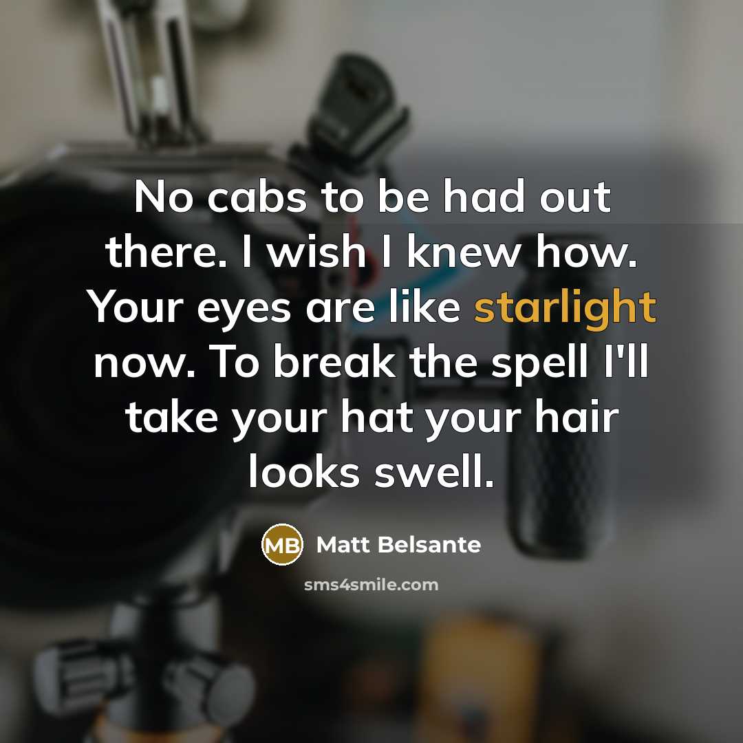 “No cabs to be had out there. I wish I knew how. Your eyes are like starlight now. To break the spell I'll take your hat your hair looks swell.” quote by Matt Belsante