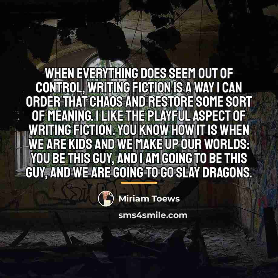 “When everything does seem out of control, writing fiction is…” quote by Miriam Toews