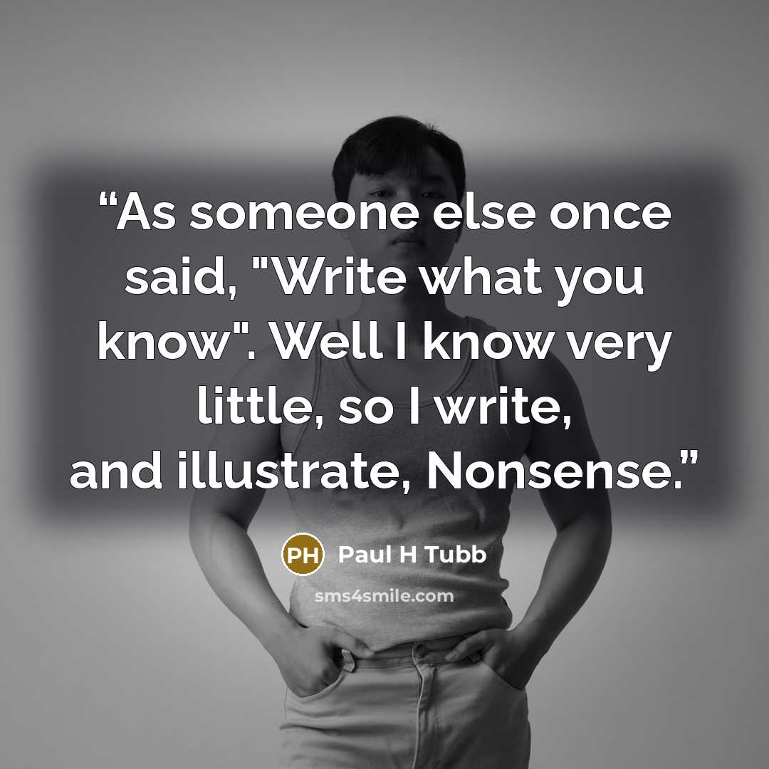 “As someone else once said, "Write what you know". Well I know very little, so I write, and illustrate, Nonsense.” quote by Paul H Tubb