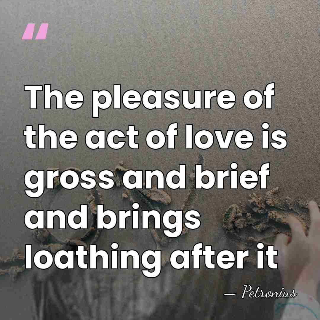 The pleasure of the act of love is gross and brief and&hellip; - Petronius