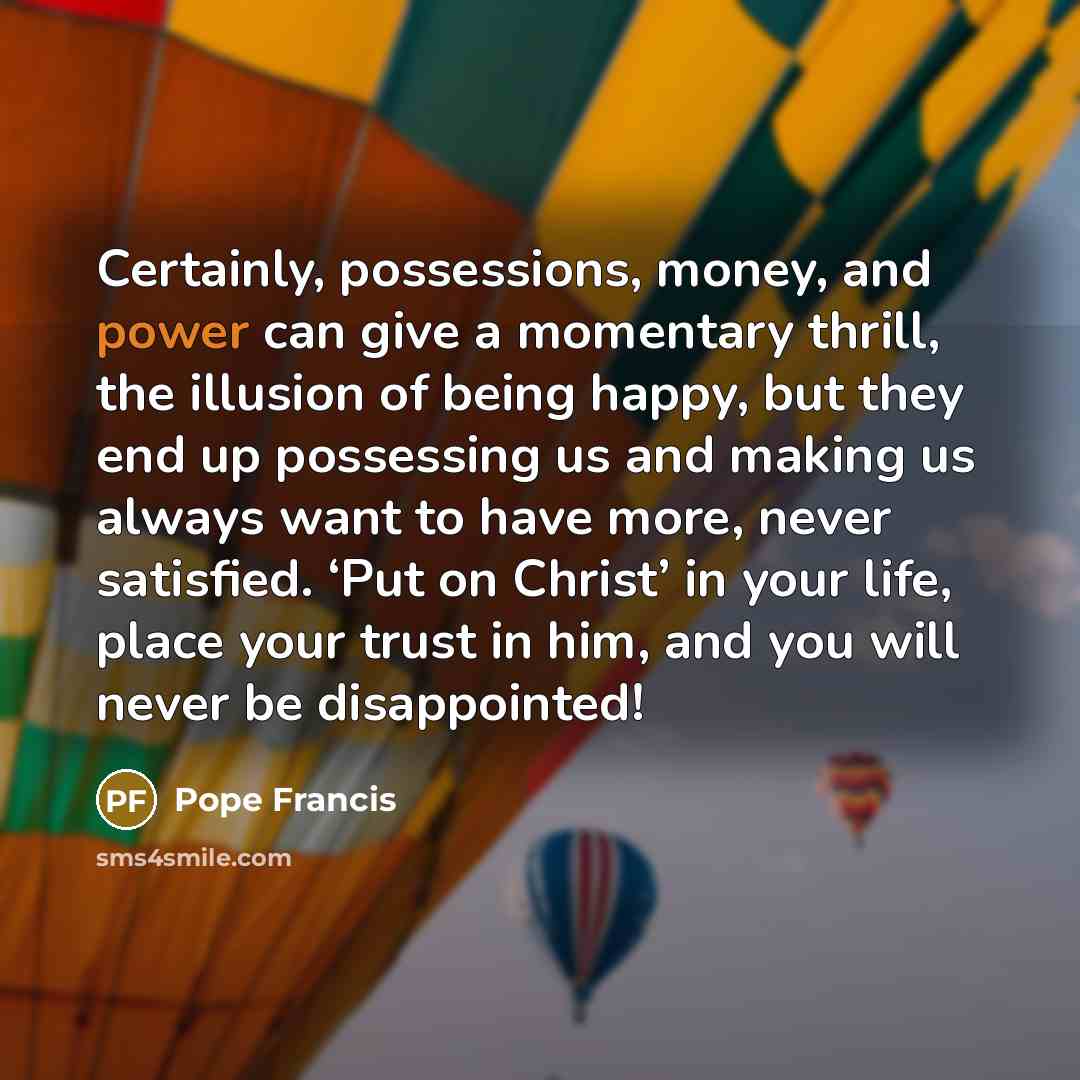 “Certainly, possessions, money, and power can give a momentary thrill,…” quote by Pope Francis