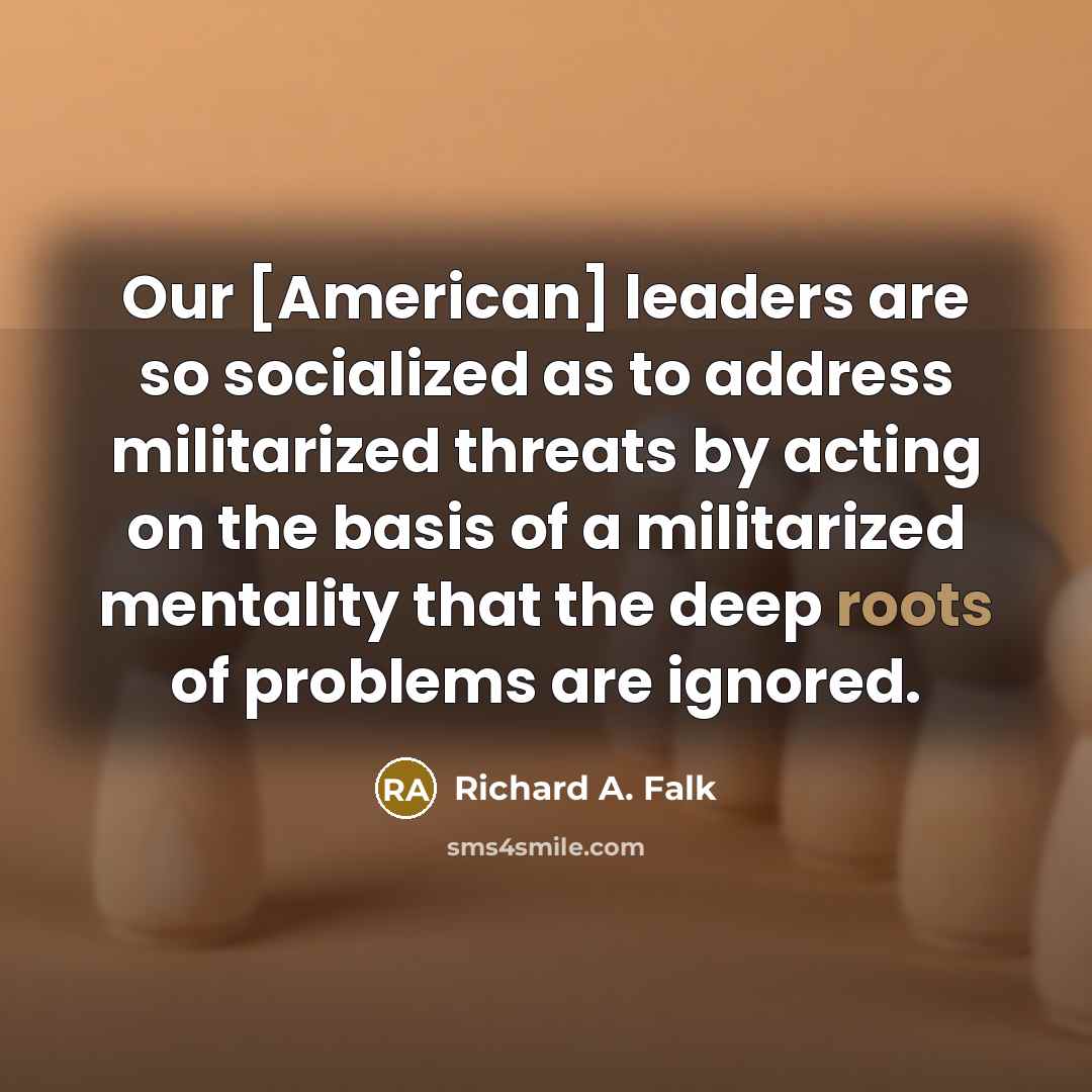 “Our [American] leaders are so socialized as to address militarized…” quote by Richard A. Falk
