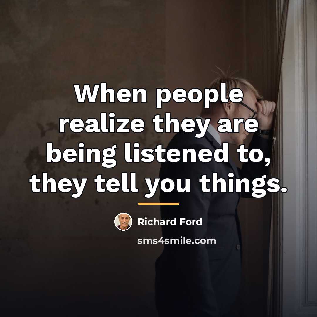 “When people realize they are being listened to, they tell…” quote by Richard Ford