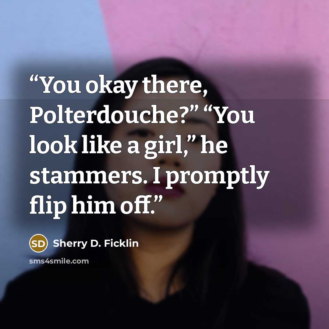 “You okay there, Polterdouche?” “You look like a girl,” he stammers. I promptly flip him off.” quote by Sherry D. Ficklin