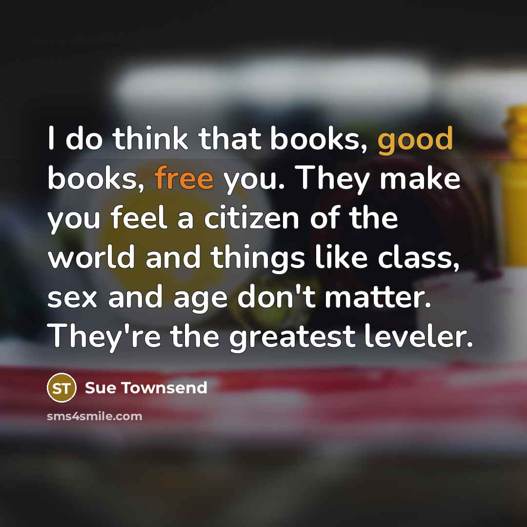 “I do think that books, good books, free you. They…” quote by Sue Townsend