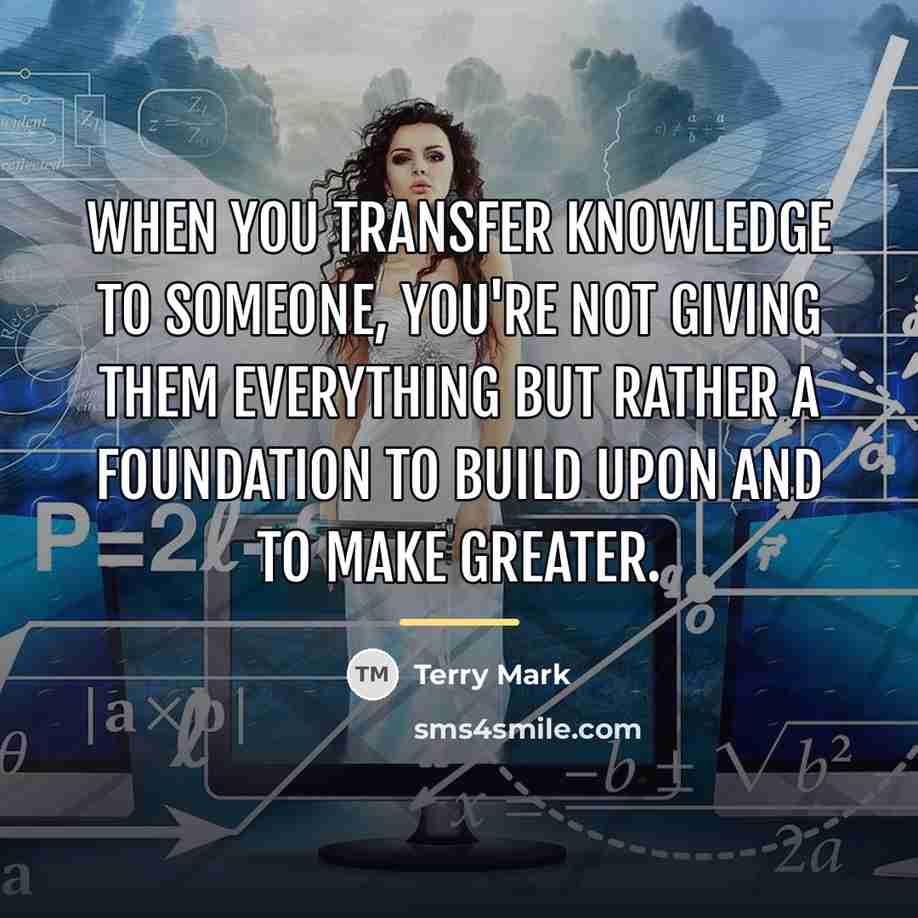“When you transfer knowledge to someone, you're not giving them…” quote by Terry Mark