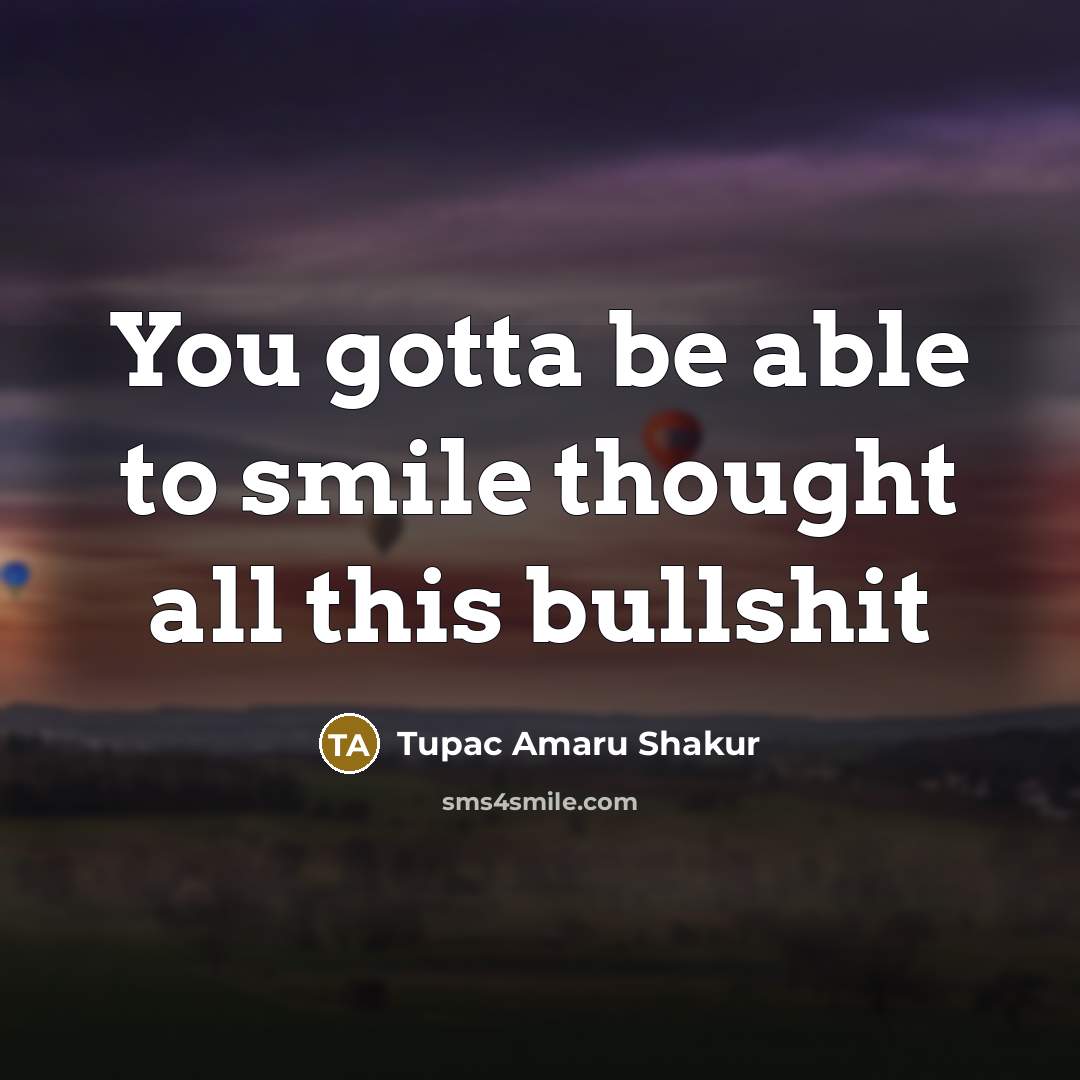 “You gotta be able to smile thought all this bullshit” quote by Tupac Amaru Shakur