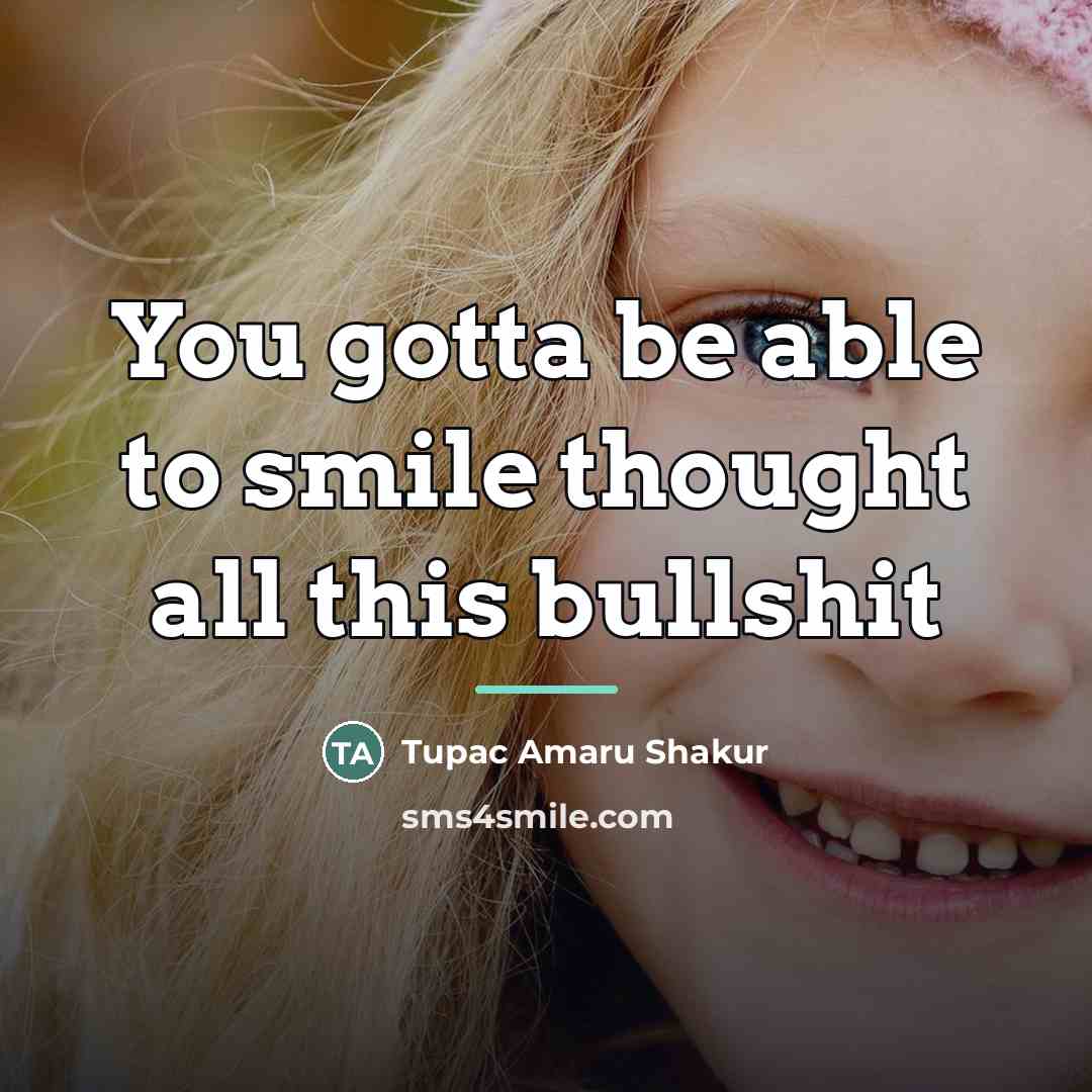 “You gotta be able to smile thought all this bullshit…” quote by Tupac Amaru Shakur