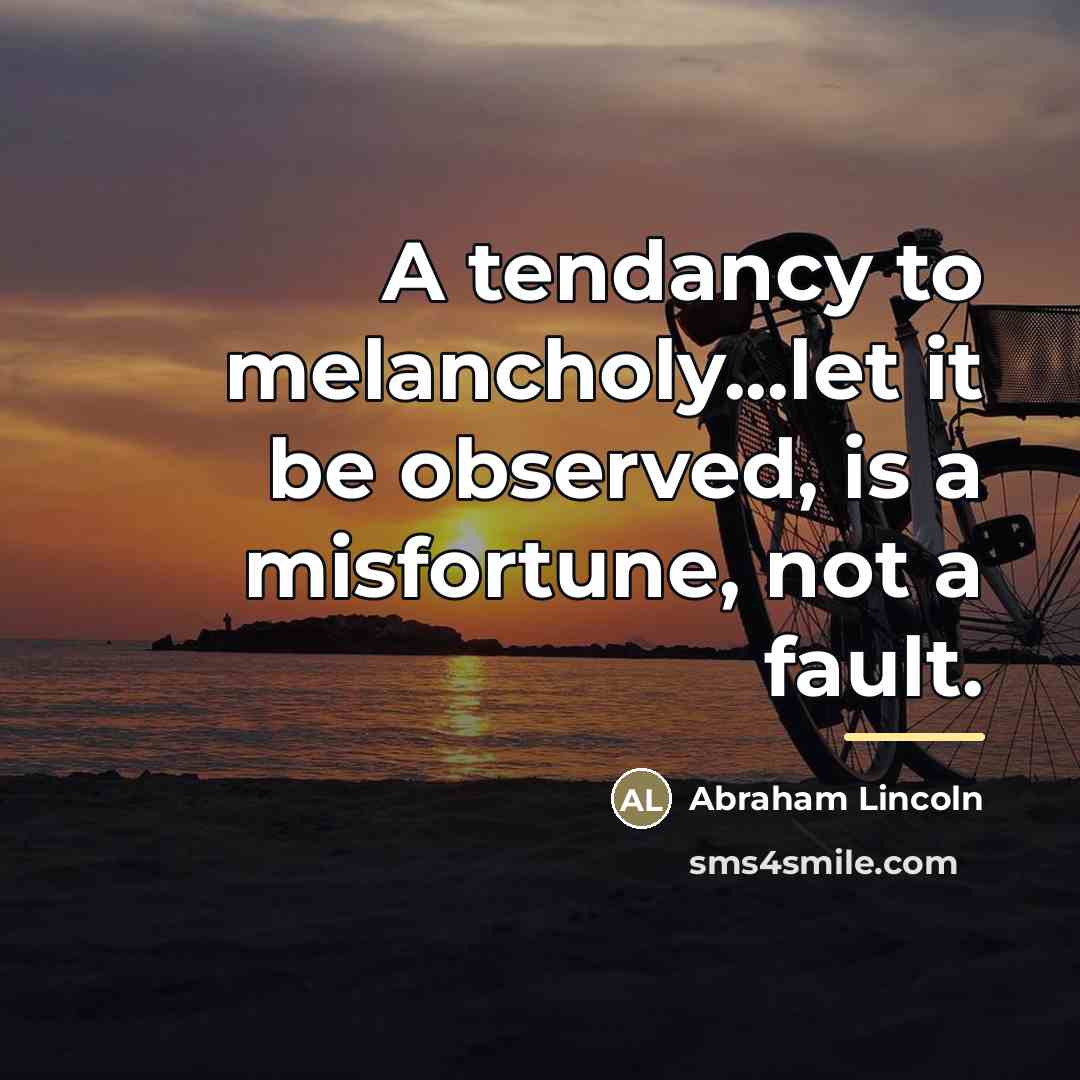 “A tendancy to melancholy...let it be observed, is a misfortune,…” quote by Abraham Lincoln