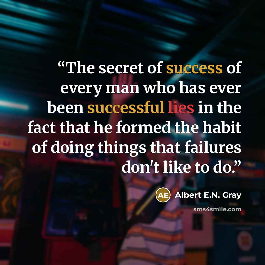 “The secret of success of every man who has ever been successful lies in the fact that he formed the habit of doing things that failures don't like to do.” quote by Albert E.N. Gray