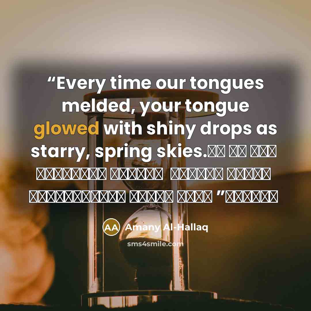 “Every time our tongues melded, your tongue glowed with shiny drops as starry, spring skies. في كل مرة تمتزج فيه شفتينا ، يتوهج لسانك بقطرات لامعة كنجوم سماء الربيع” quote by Amany Al-Hallaq