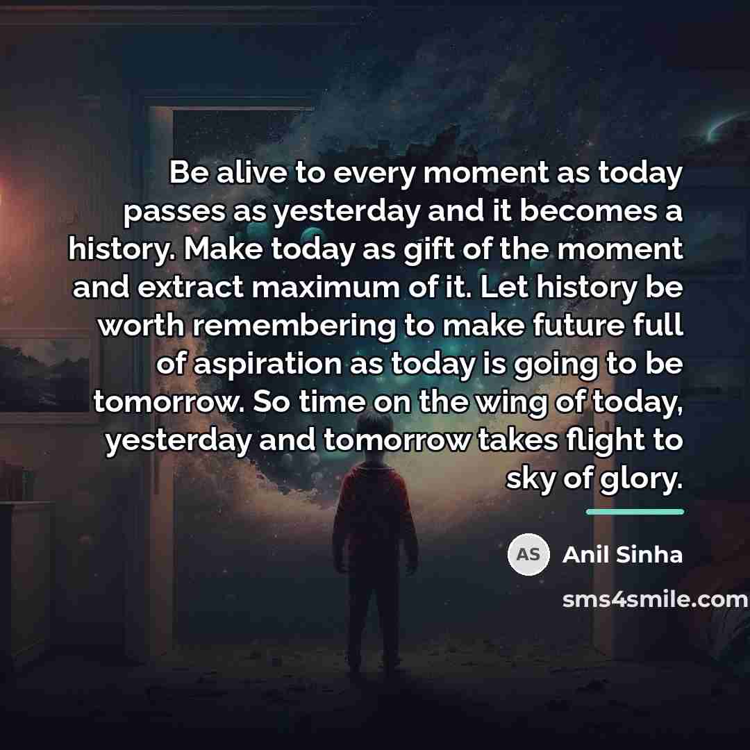 “Be alive to every moment as today passes as yesterday…” quote by Anil Sinha