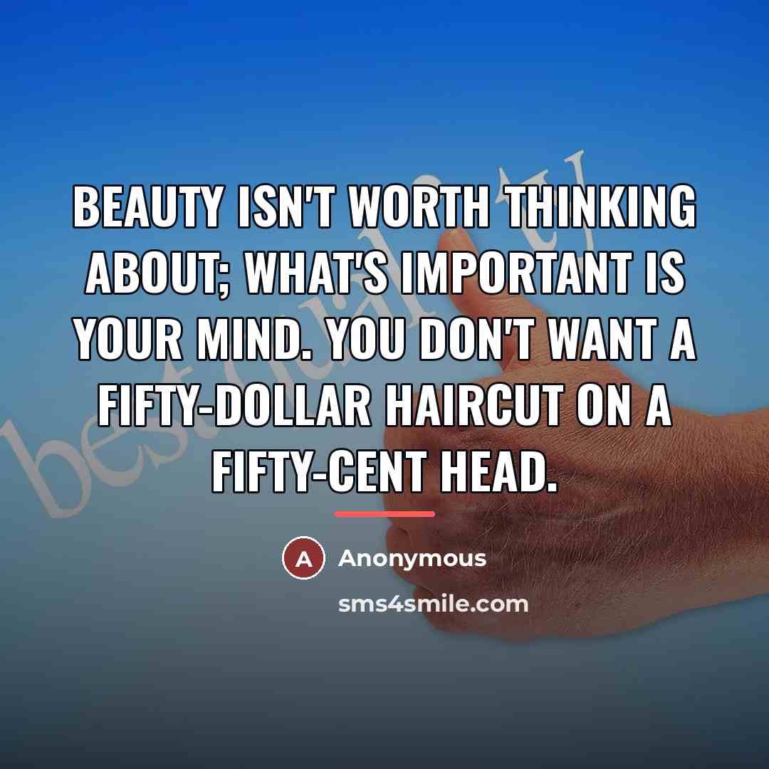 “Beauty isn't worth thinking about; what's important is your mind.…” quote by Anonymous