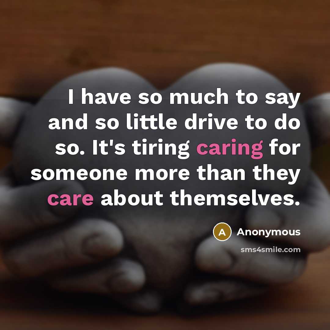 “I have so much to say and so little drive to do so. It's tiring caring for someone more than they care about themselves.” quote by Anonymous