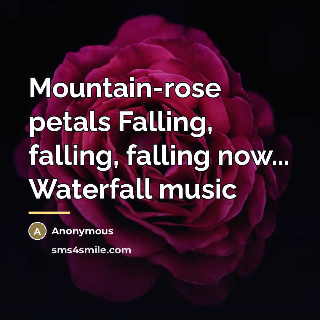 “Mountain-rose petals Falling, falling, falling now... Waterfall music…” quote by Anonymous
