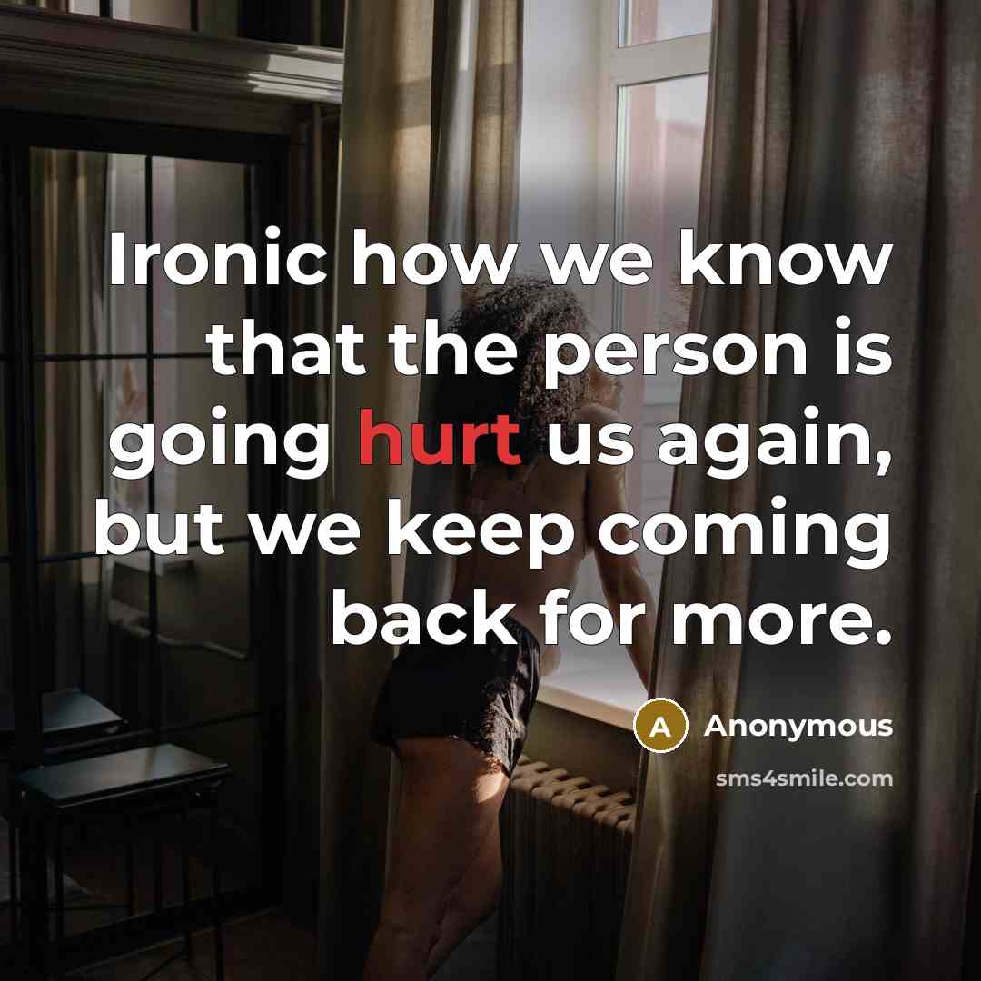“Ironic how we know that the person is going hurt us again, but we keep coming back for more.” quote by Anonymous