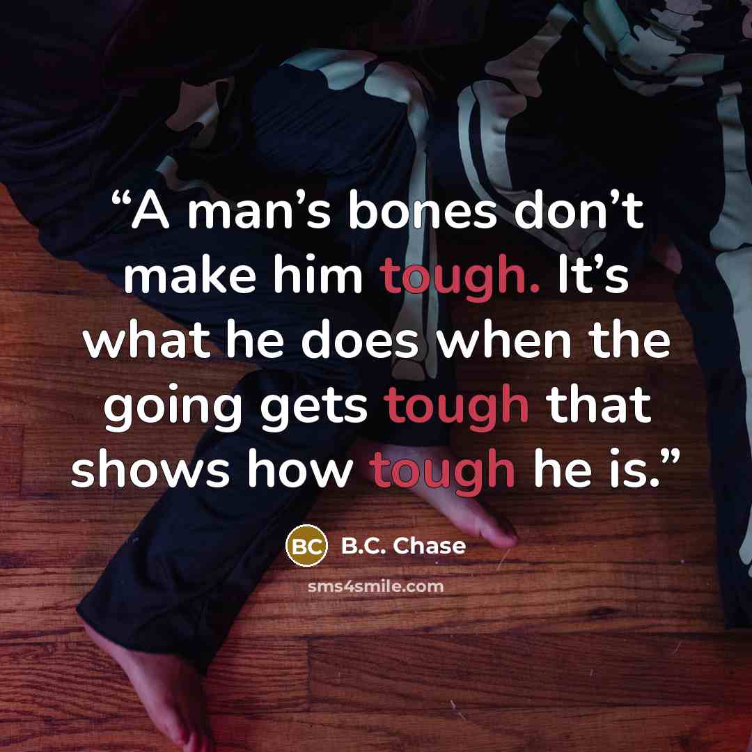 “A man’s bones don’t make him tough. It’s what he does when the going gets tough that shows how tough he is.” quote by B.C. Chase