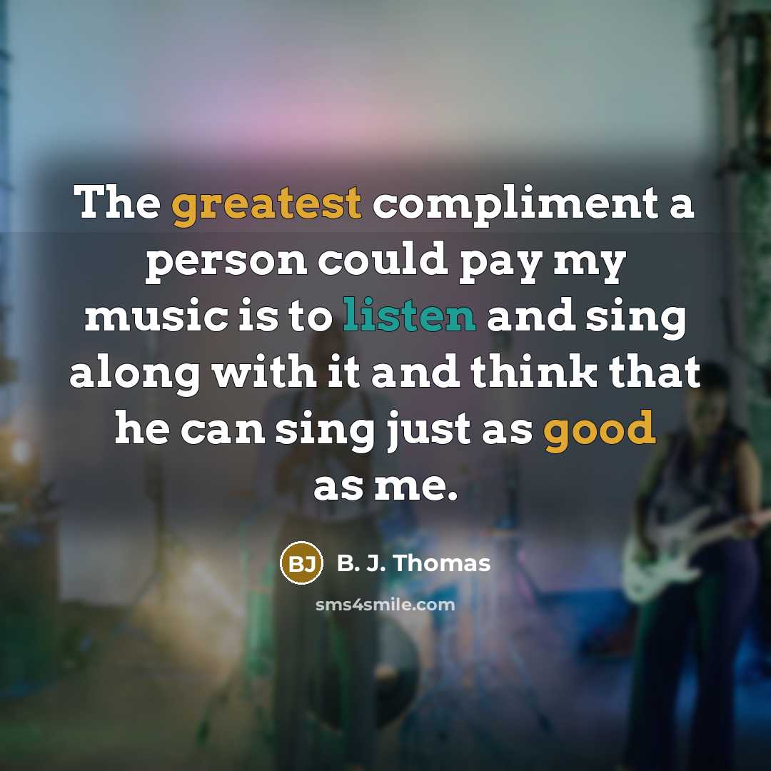 “The greatest compliment a person could pay my music is to listen and sing along with it and think that he can sing just as good as me.” quote by B. J. Thomas