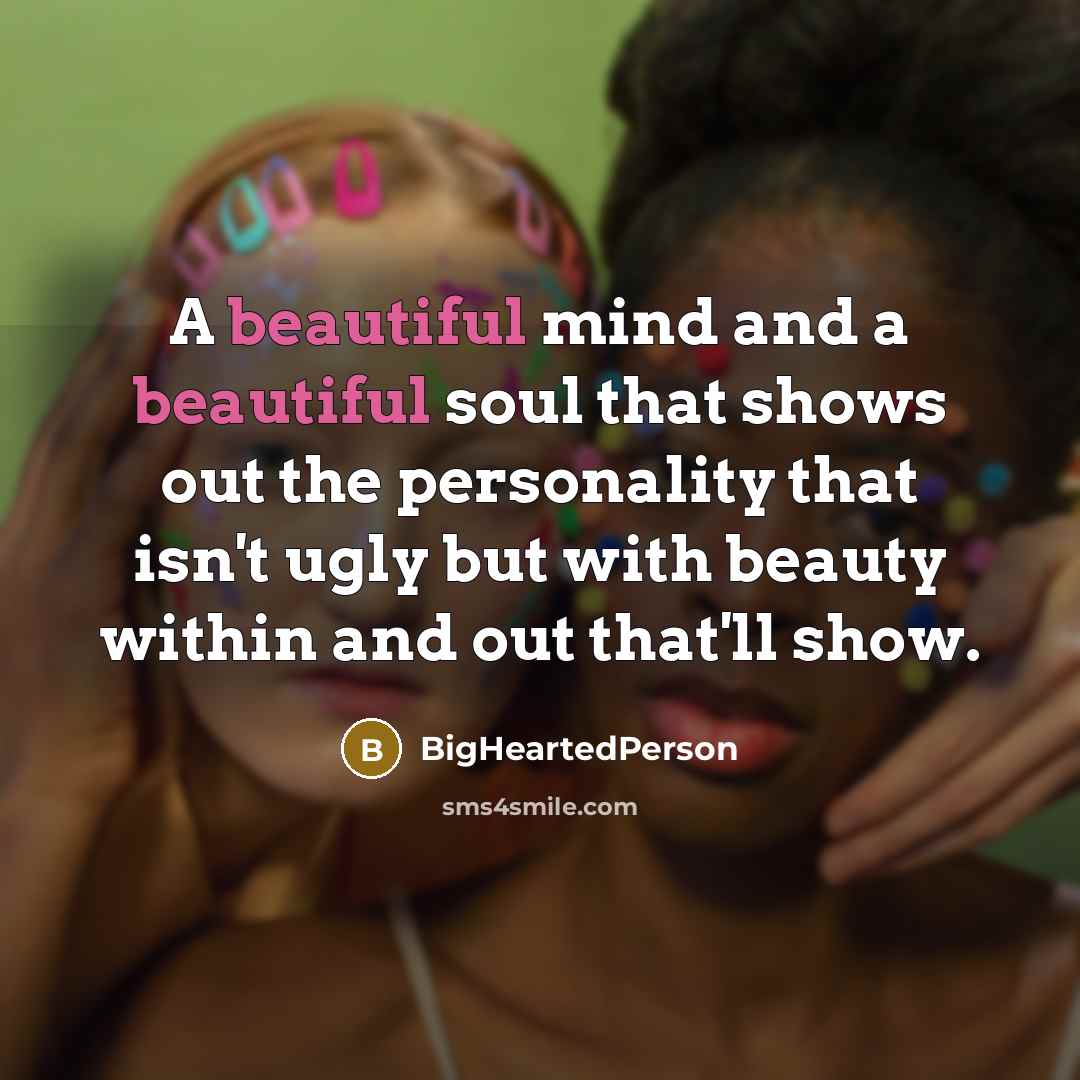“A beautiful mind and a beautiful soul that shows out the personality that isn't ugly but with beauty within and out that'll show.” quote by BigHeartedPerson