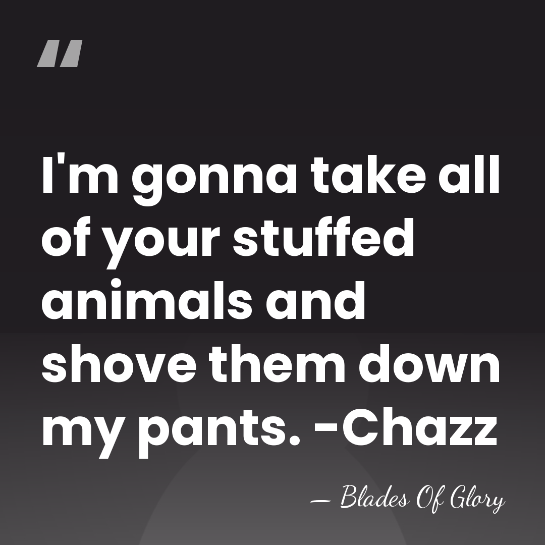 I'm gonna take all of your stuffed animals and shove them down&hellip; - Blades Of Glory
