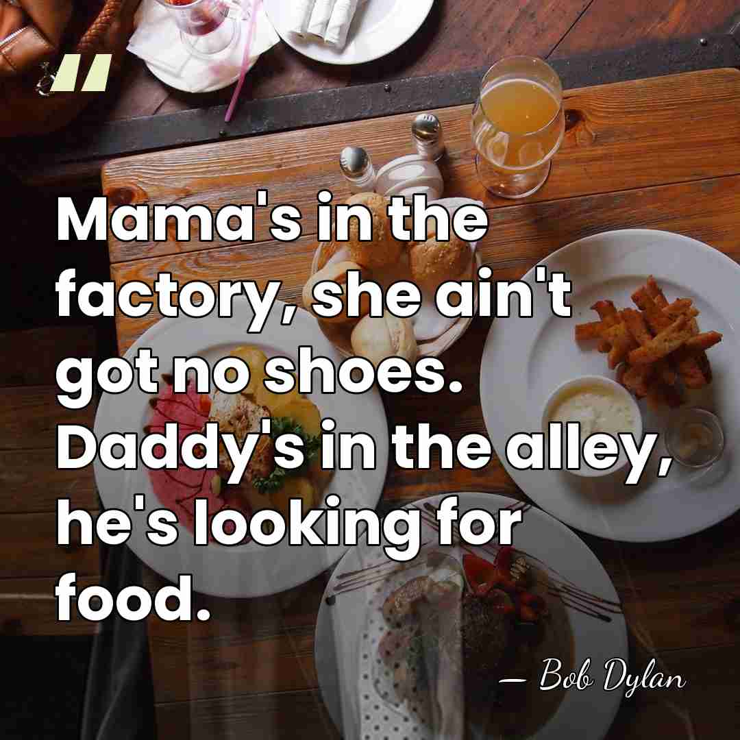 Mama's in the factory, she ain't got no shoes. Daddy's in the&hellip; - Bob Dylan