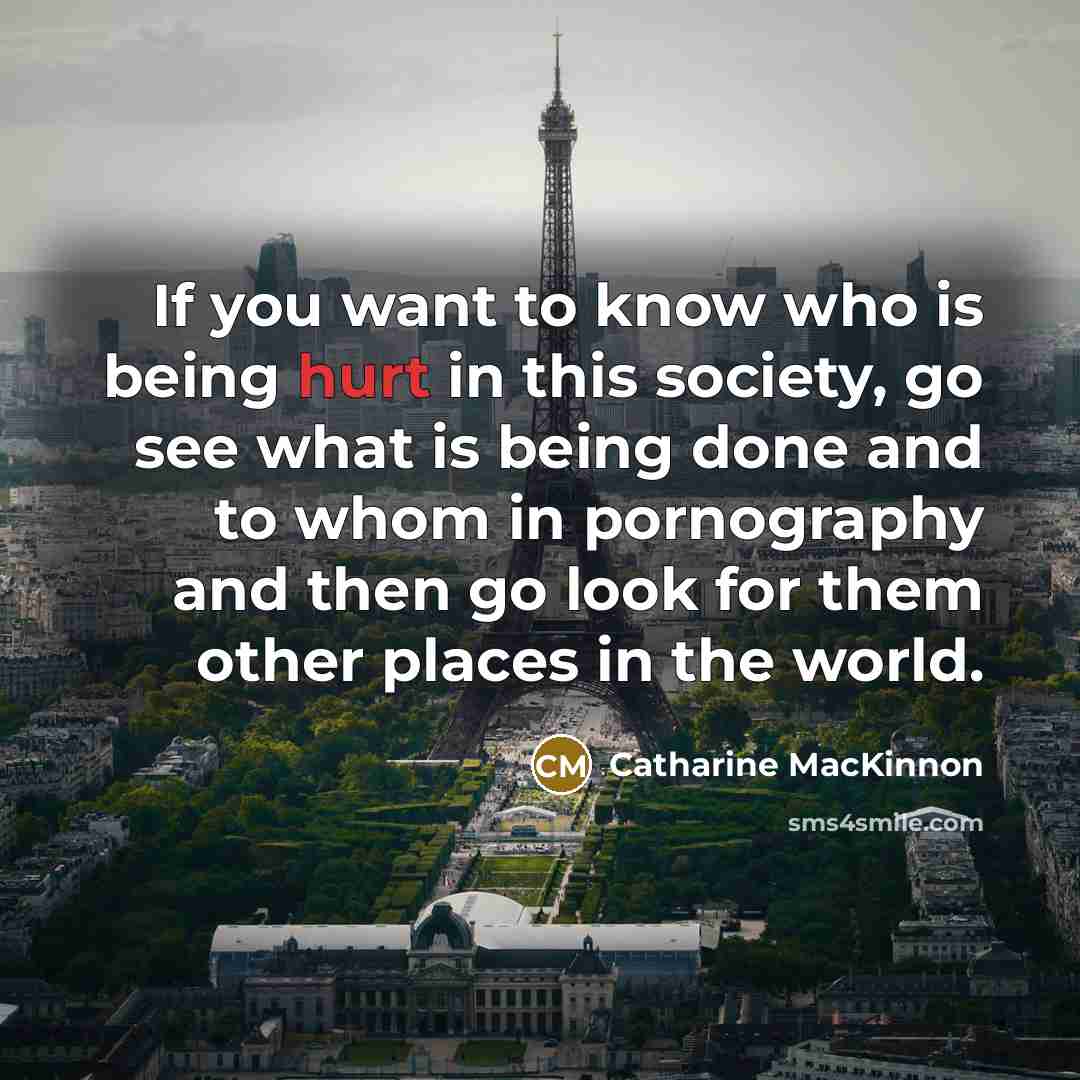 “If you want to know who is being hurt in…” quote by Catharine MacKinnon