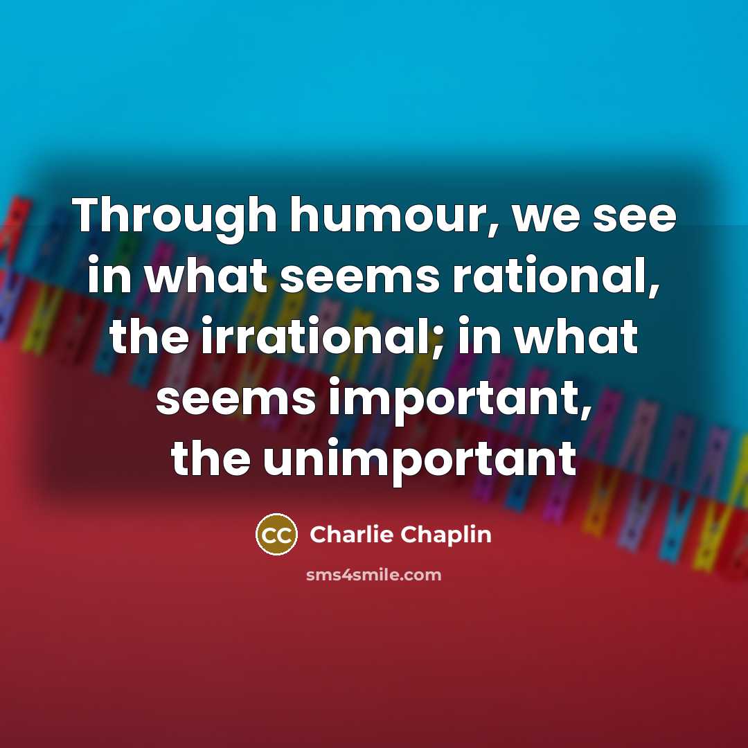 “Through humour, we see in what seems rational, the irrational; in what seems important, the unimportant” quote by Charlie Chaplin