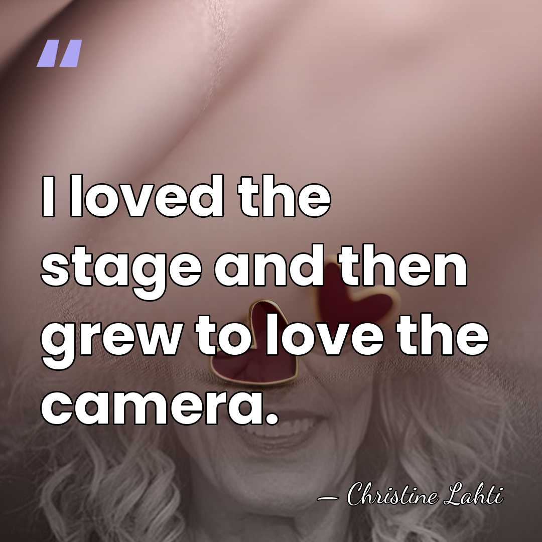 I loved the stage and then grew to love the camera. - Christine Lahti