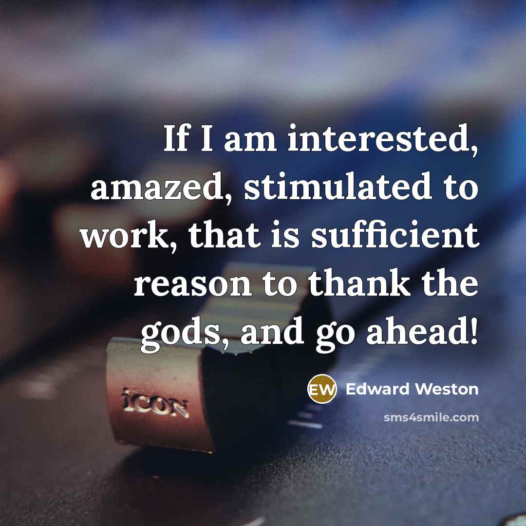 “If I am interested, amazed, stimulated to work, that is…” quote by Edward Weston
