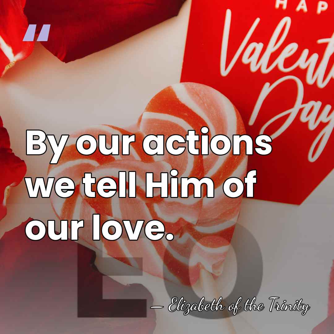 By our actions we tell Him of our love. - Elizabeth of the Trinity
