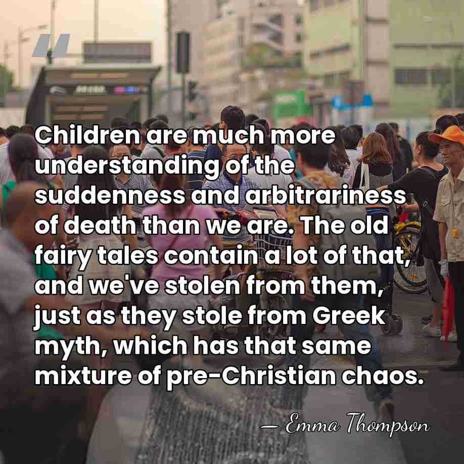 Children are much more understanding of the suddenness and arbitrariness of death&hellip; - Emma Thompson