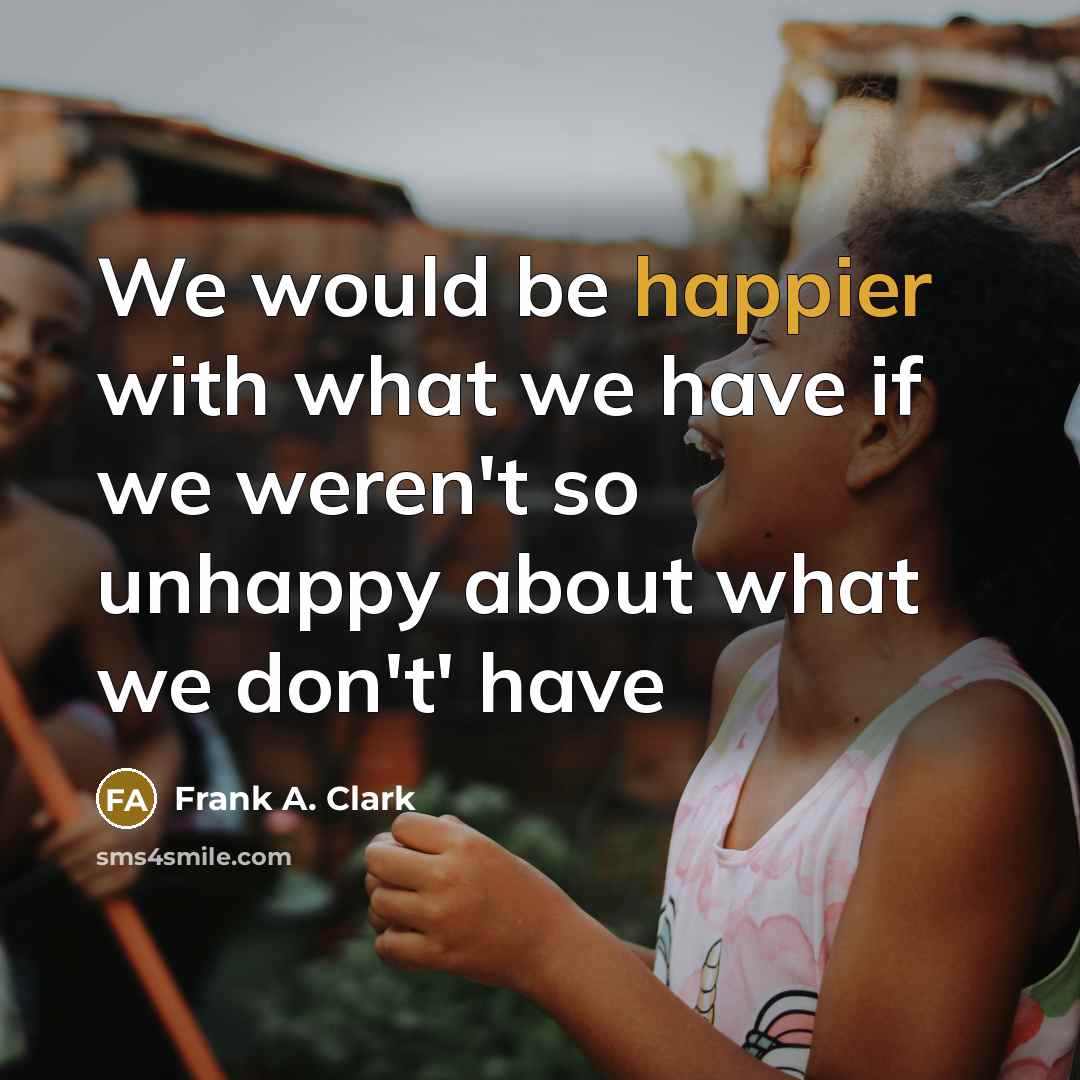 “We would be happier with what we have if we weren't so unhappy about what we don't' have” quote by Frank A. Clark