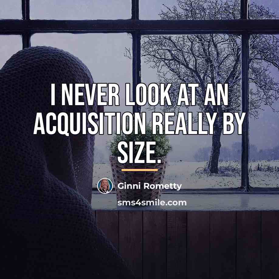 “I never look at an acquisition really by size.…” quote by Ginni Rometty