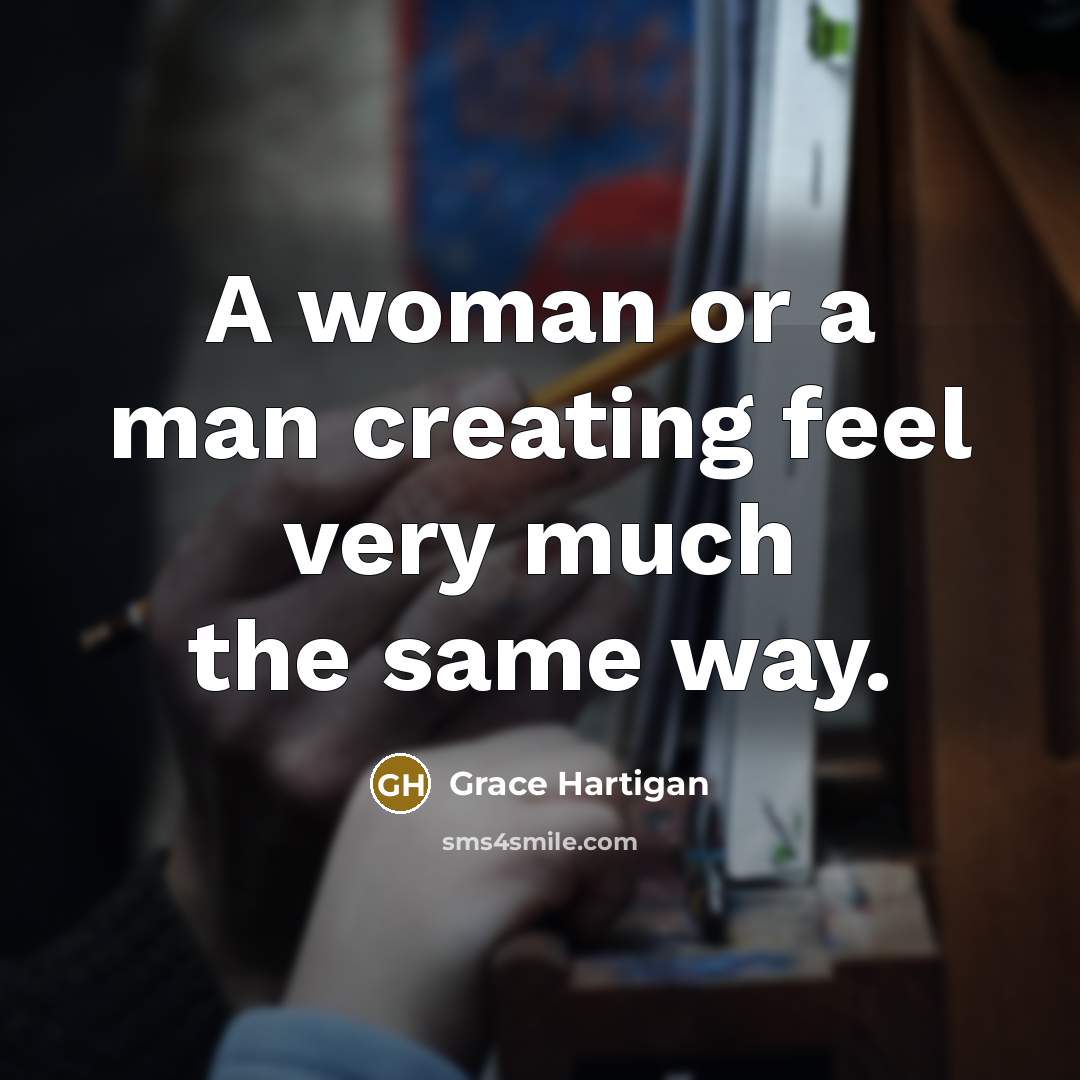 “A woman or a man creating feel very much the…” quote by Grace Hartigan