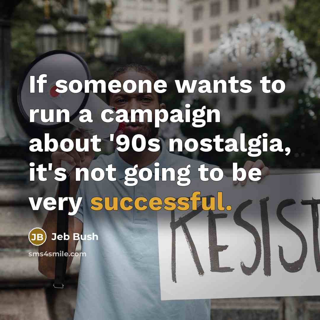 “If someone wants to run a campaign about '90s nostalgia, it's not going to be very successful.” quote by Jeb Bush