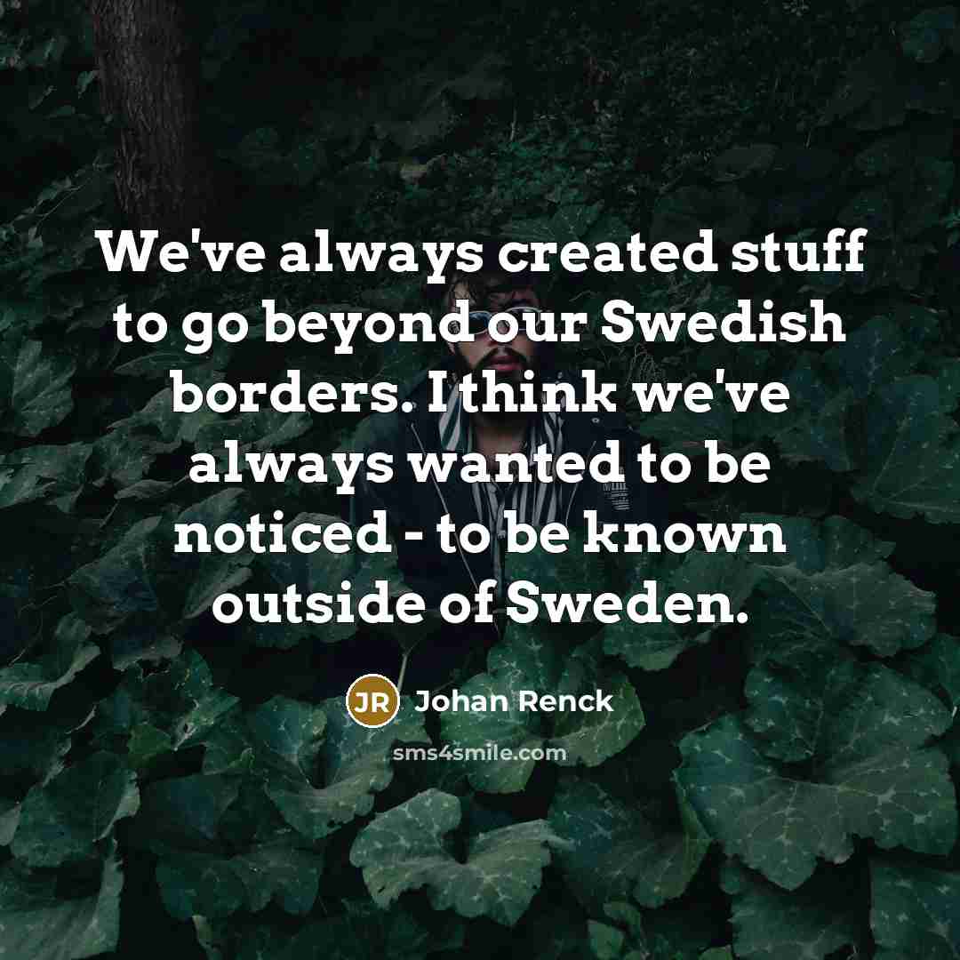 “We've always created stuff to go beyond our Swedish borders. I think we've always wanted to be noticed - to be known outside of Sweden.” quote by Johan Renck