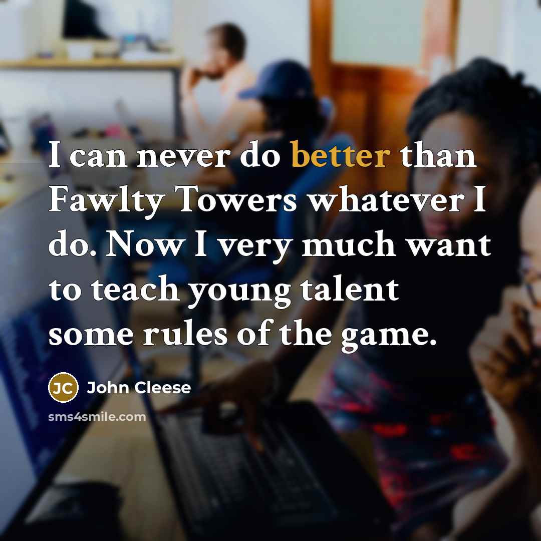 “I can never do better than Fawlty Towers whatever I do. Now I very much want to teach young talent some rules of the game.” quote by John Cleese