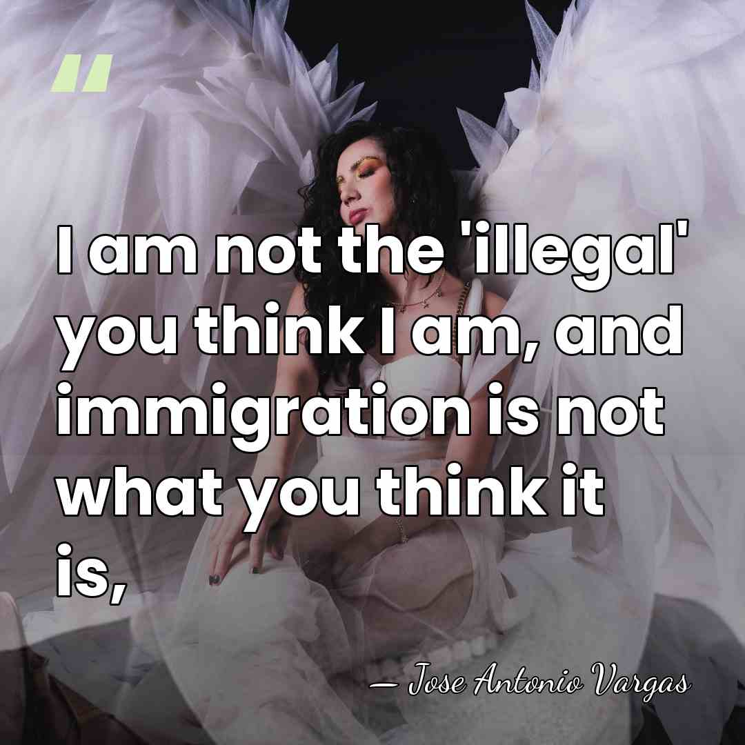I am not the 'illegal' you think I am, and immigration is&hellip; - Jose Antonio Vargas