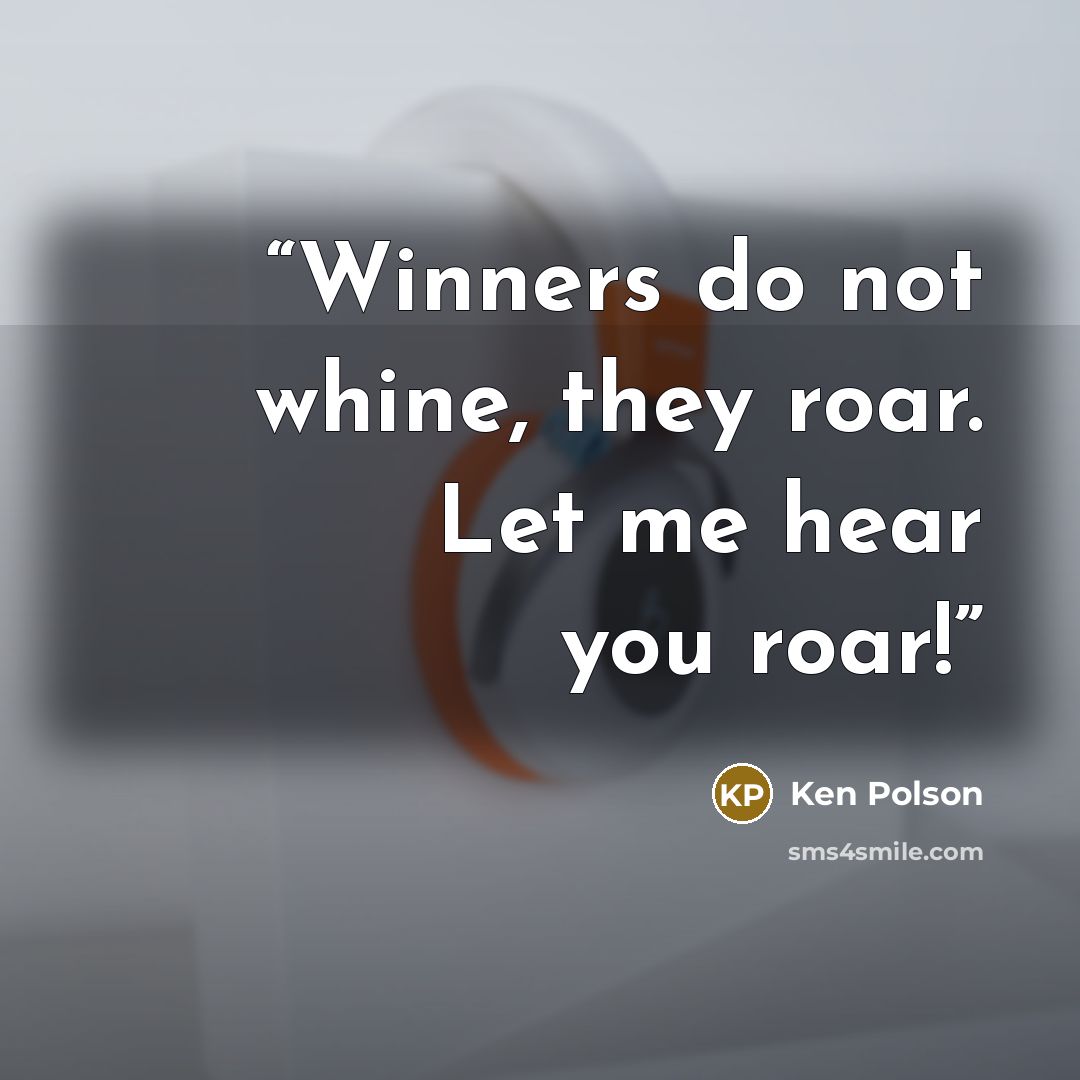 “Winners do not whine, they roar. Let me hear you roar!” quote by Ken Polson