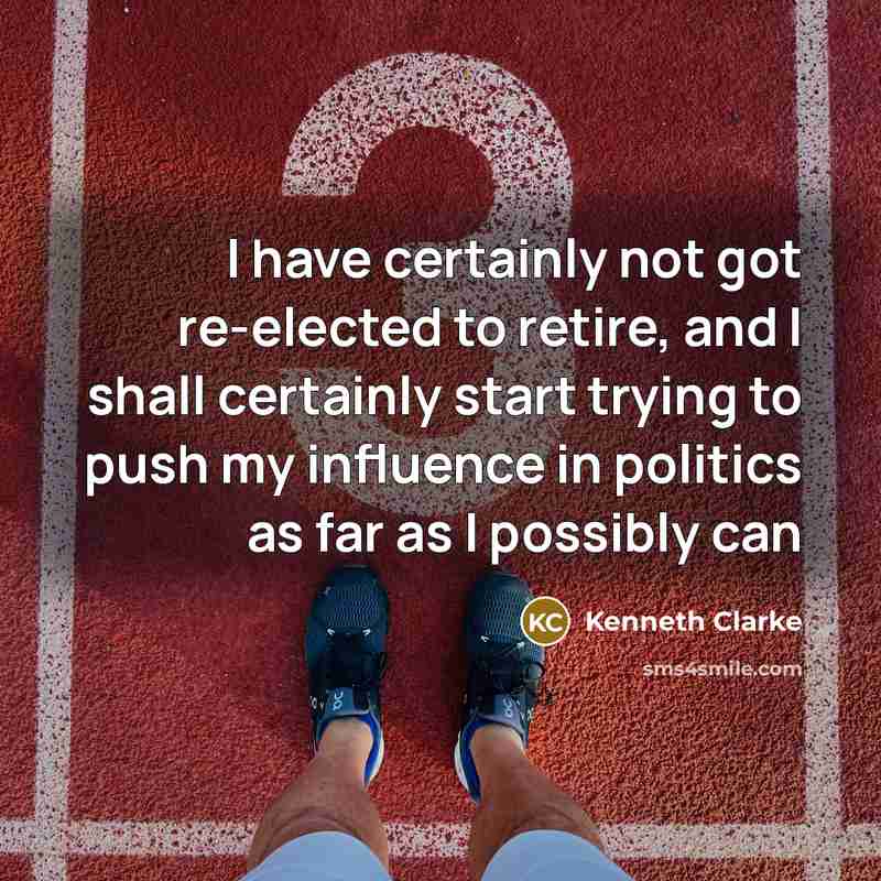 “I have certainly not got re-elected to retire, and I…” quote by Kenneth Clarke
